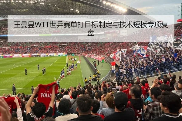 王曼昱WTT世乒赛单打目标制定与技术短板专项复盘