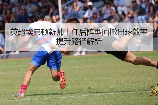英超埃弗顿新帅上任后阵型回撤出球效率提升路径解析